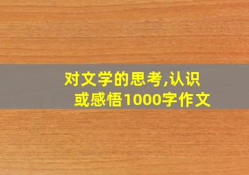 对文学的思考,认识或感悟1000字作文