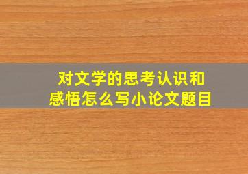 对文学的思考认识和感悟怎么写小论文题目