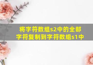 将字符数组s2中的全部字符复制到字符数组s1中