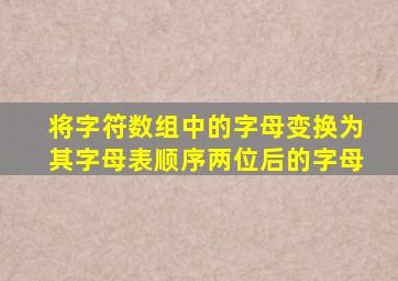 将字符数组中的字母变换为其字母表顺序两位后的字母