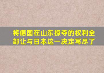 将德国在山东掠夺的权利全部让与日本这一决定写尽了