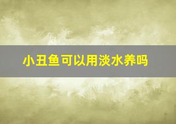 小丑鱼可以用淡水养吗