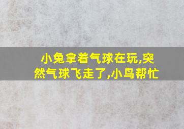 小兔拿着气球在玩,突然气球飞走了,小鸟帮忙