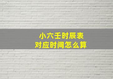 小六壬时辰表对应时间怎么算