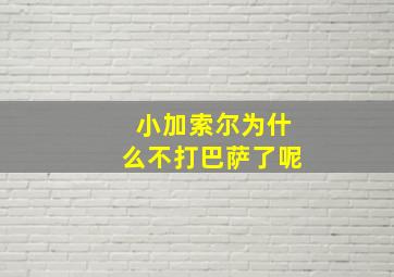 小加索尔为什么不打巴萨了呢