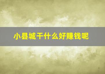 小县城干什么好赚钱呢