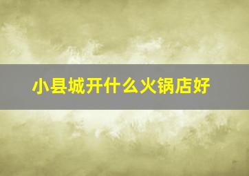 小县城开什么火锅店好