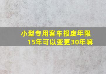 小型专用客车报废年限15年可以变更30年嘛