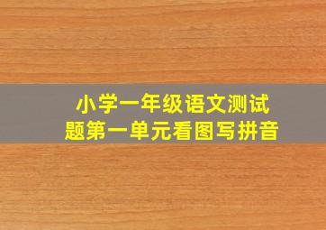 小学一年级语文测试题第一单元看图写拼音