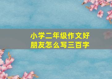 小学二年级作文好朋友怎么写三百字