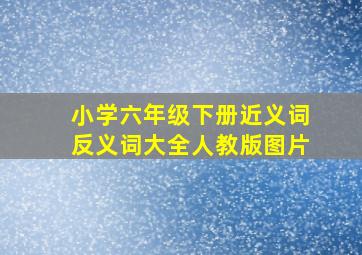 小学六年级下册近义词反义词大全人教版图片