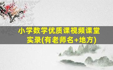 小学数学优质课视频课堂实录(有老师名+地方)