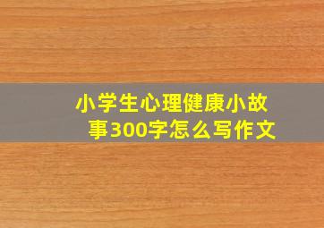 小学生心理健康小故事300字怎么写作文