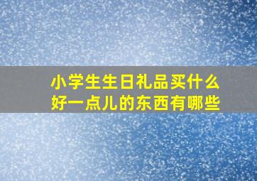 小学生生日礼品买什么好一点儿的东西有哪些