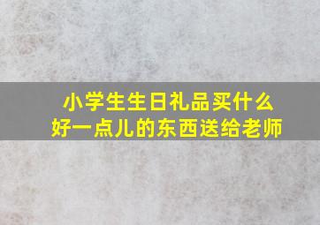 小学生生日礼品买什么好一点儿的东西送给老师