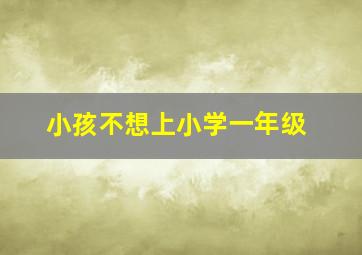 小孩不想上小学一年级