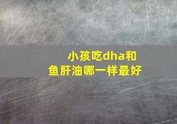 小孩吃dha和鱼肝油哪一样最好