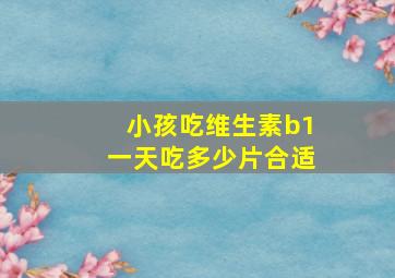 小孩吃维生素b1一天吃多少片合适