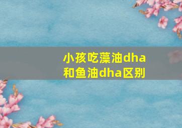 小孩吃藻油dha和鱼油dha区别