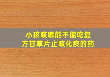 小孩咳嗽能不能吃复方甘草片止咳化痰的药