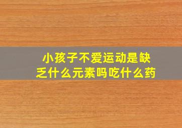 小孩子不爱运动是缺乏什么元素吗吃什么药