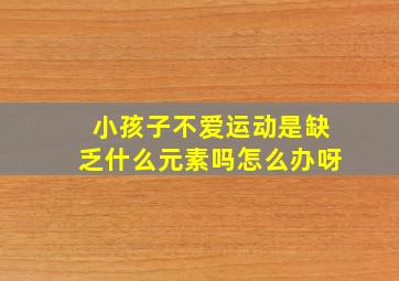 小孩子不爱运动是缺乏什么元素吗怎么办呀