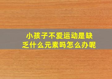 小孩子不爱运动是缺乏什么元素吗怎么办呢