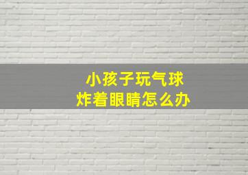 小孩子玩气球炸着眼睛怎么办