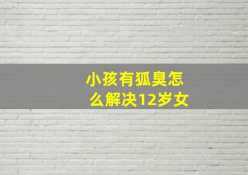 小孩有狐臭怎么解决12岁女