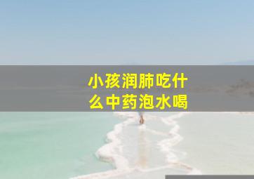 小孩润肺吃什么中药泡水喝