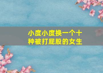 小度小度换一个十种被打屁股的女生