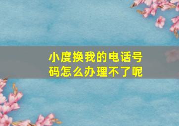 小度换我的电话号码怎么办理不了呢