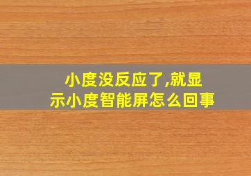 小度没反应了,就显示小度智能屏怎么回事