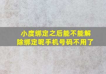 小度绑定之后能不能解除绑定呢手机号码不用了