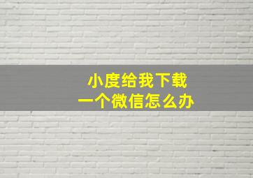 小度给我下载一个微信怎么办