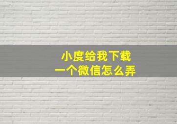 小度给我下载一个微信怎么弄