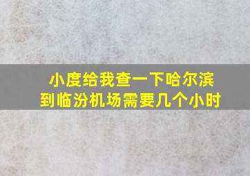 小度给我查一下哈尔滨到临汾机场需要几个小时