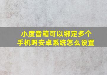 小度音箱可以绑定多个手机吗安卓系统怎么设置