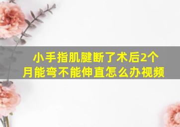 小手指肌腱断了术后2个月能弯不能伸直怎么办视频