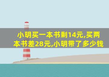 小明买一本书剩14元,买两本书差28元,小明带了多少钱