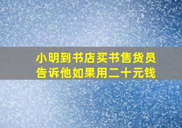 小明到书店买书售货员告诉他如果用二十元钱