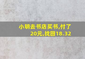 小明去书店买书,付了20元,找回18.32