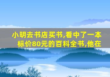 小明去书店买书,看中了一本标价80元的百科全书,他在