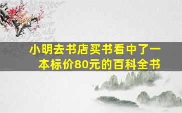 小明去书店买书看中了一本标价80元的百科全书