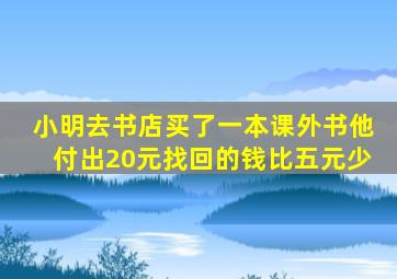 小明去书店买了一本课外书他付出20元找回的钱比五元少