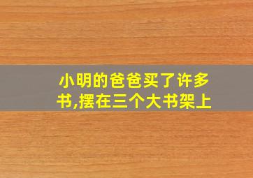 小明的爸爸买了许多书,摆在三个大书架上