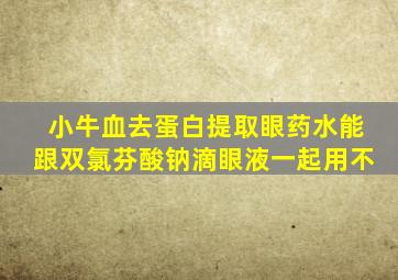 小牛血去蛋白提取眼药水能跟双氯芬酸钠滴眼液一起用不