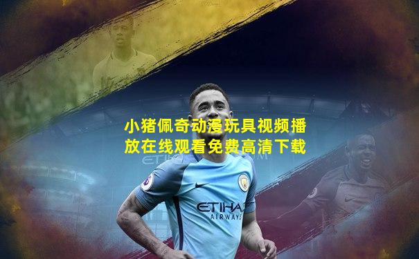 小猪佩奇动漫玩具视频播放在线观看免费高清下载
