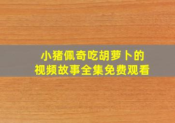 小猪佩奇吃胡萝卜的视频故事全集免费观看