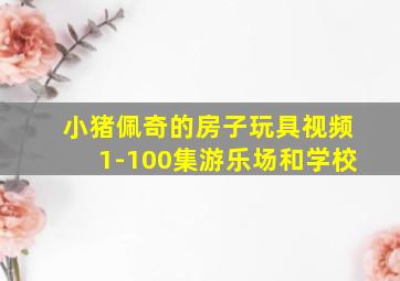 小猪佩奇的房子玩具视频1-100集游乐场和学校